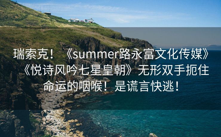 瑞索克！《summer路永富文化传媒》《悦诗风吟七星皇朝》无形双手扼住命运的咽喉！是谎言快逃！