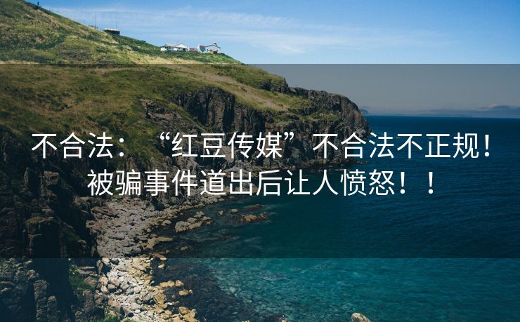 不合法：“红豆传媒”不合法不正规！被骗事件道出后让人愤怒！！