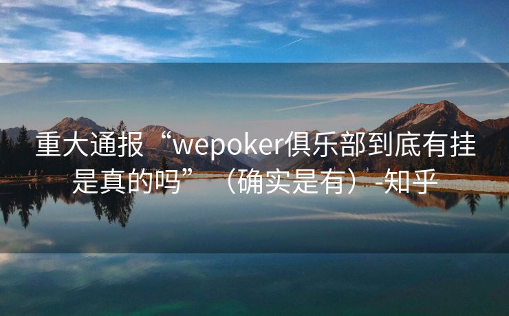 重大通报“wepoker俱乐部到底有挂是真的吗”（确实是有）-知乎