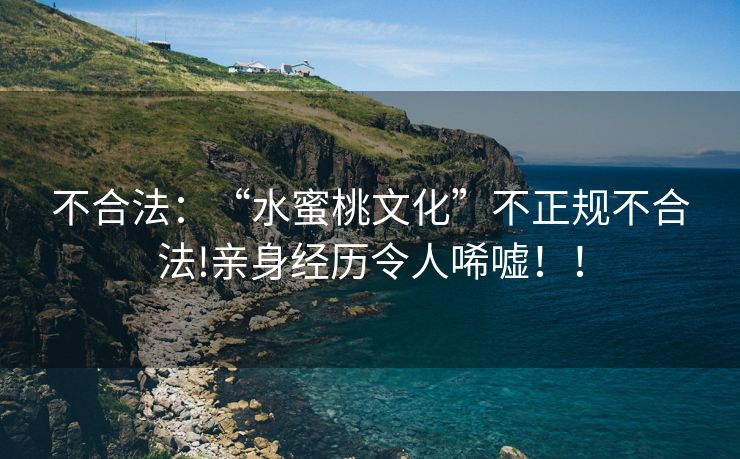 不合法：“水蜜桃文化”不正规不合法!亲身经历令人唏嘘！！