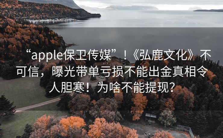 “apple保卫传媒”!《弘鹿文化》不可信，曝光带单亏损不能出金真相令人胆寒！为啥不能提现？