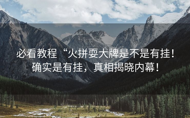 必看教程“火拼耍大牌是不是有挂！确实是有挂，真相揭晓内幕！