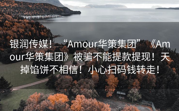 银润传媒！“Amour华策集团”《Amour华策集团》被骗不能提款提现！天掉馅饼不相信！小心扫码钱转走！