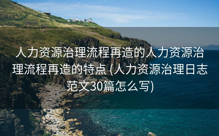 人力资源治理流程再造的人力资源治理流程再造的特点 (人力资源治理日志范文30篇怎么写)