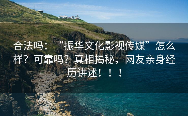 合法吗：“振华文化影视传媒”怎么样？可靠吗？真相揭秘，网友亲身经历讲述！！！