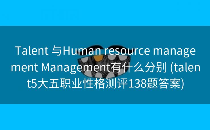 Talent 与Human resource management Management有什么分别 (talent5大五职业性格测评138题答案)