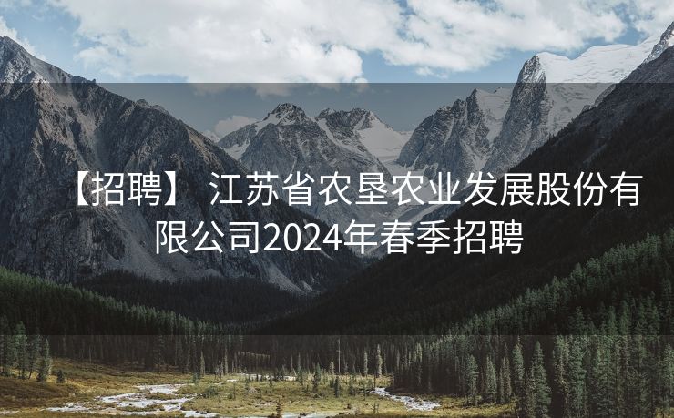 【招聘】 江苏省农垦农业发展股份有限公司2024年春季招聘