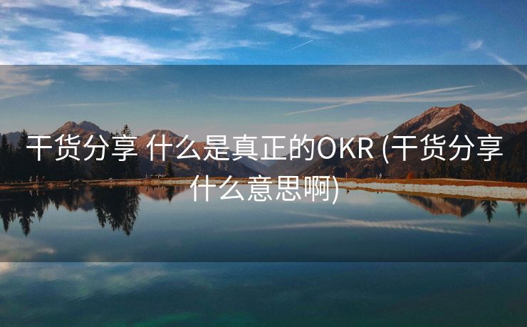 干货分享 什么是真正的OKR (干货分享什么意思啊)