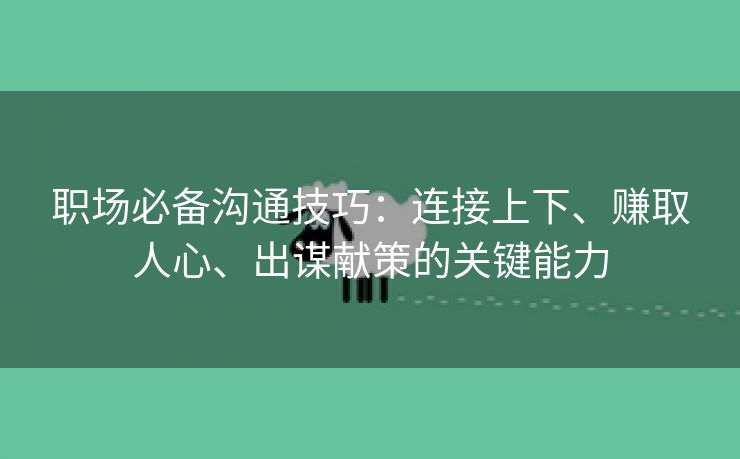 职场必备沟通技巧：连接上下、赚取人心、出谋献策的关键能力