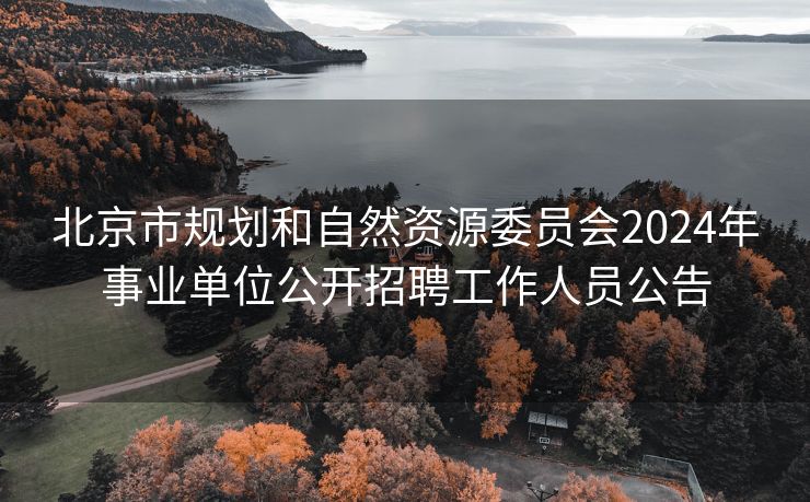 北京市规划和自然资源委员会2024年事业单位公开招聘工作人员公告