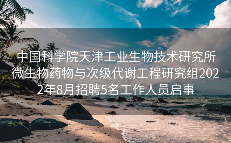 中国科学院天津工业生物技术研究所微生物药物与次级代谢工程研究组2022年8月招聘5名工作人员启事