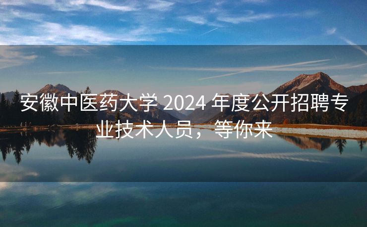 安徽中医药大学 2024 年度公开招聘专业技术人员，等你来