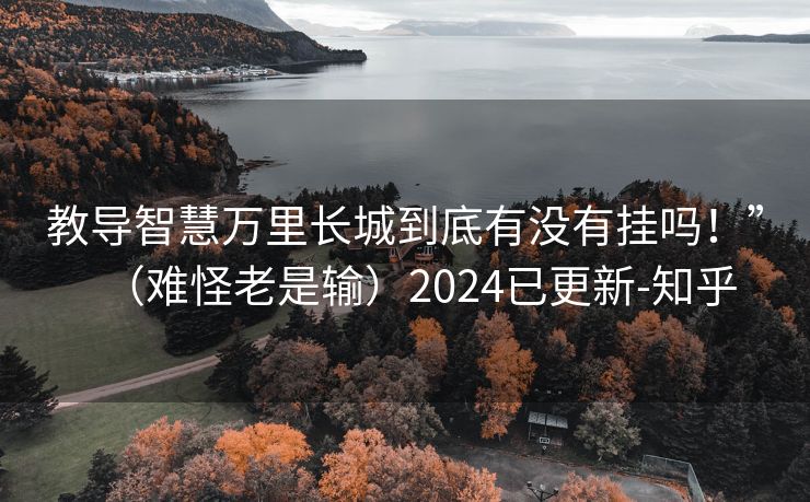 教导智慧万里长城到底有没有挂吗！”（难怪老是输）2024已更新-知乎