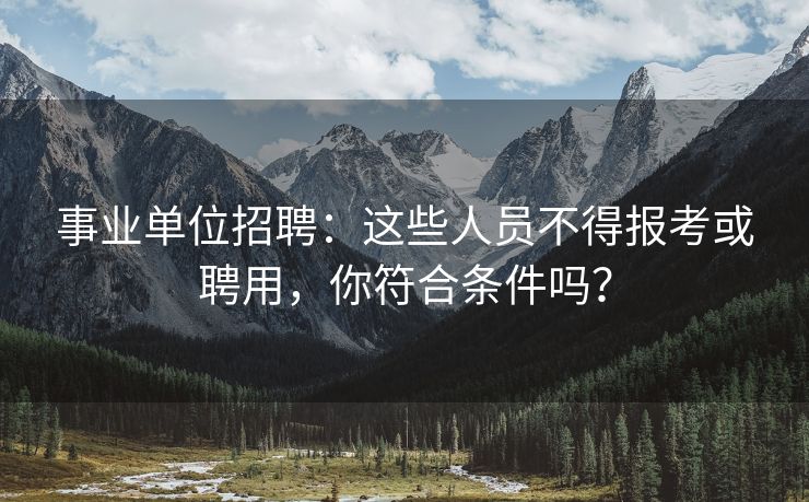 事业单位招聘：这些人员不得报考或聘用，你符合条件吗？