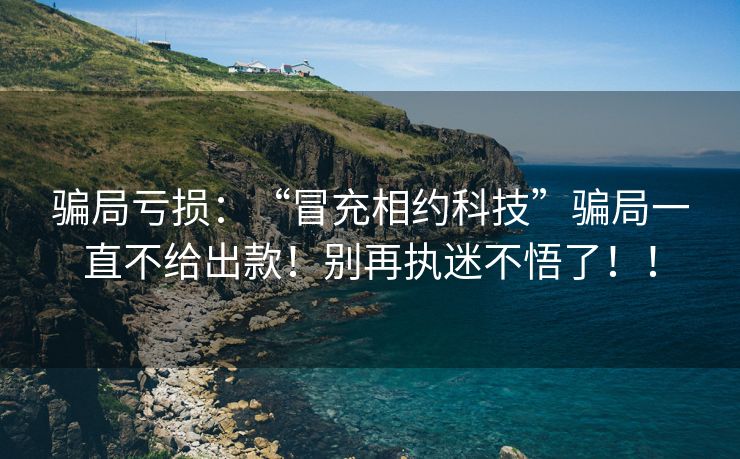 骗局亏损：“冒充相约科技”骗局一直不给出款！别再执迷不悟了！！