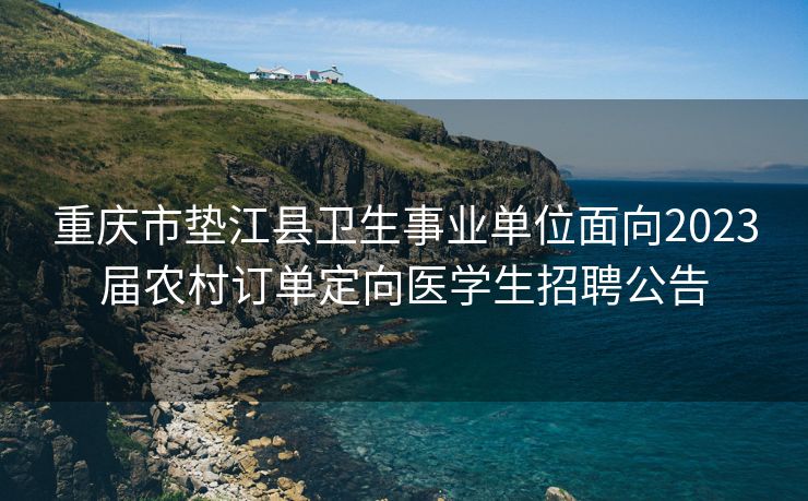 重庆市垫江县卫生事业单位面向2023届农村订单定向医学生招聘公告