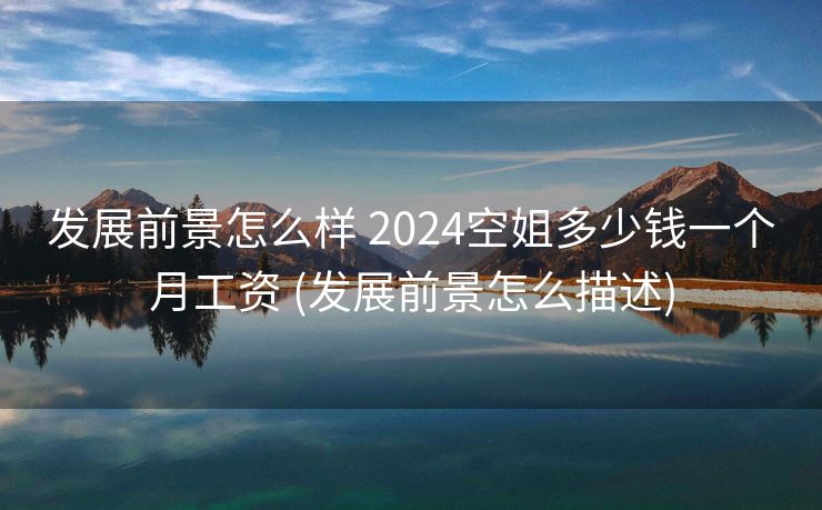 发展前景怎么样 2024空姐多少钱一个月工资 (发展前景怎么描述)