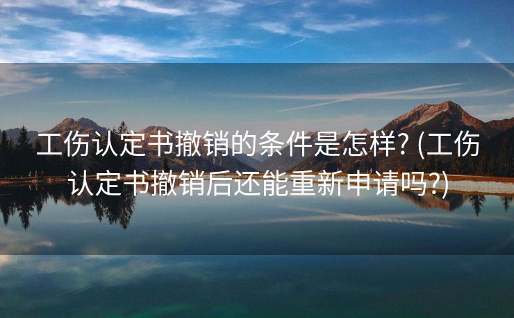 工伤认定书撤销的条件是怎样? (工伤认定书撤销后还能重新申请吗?)