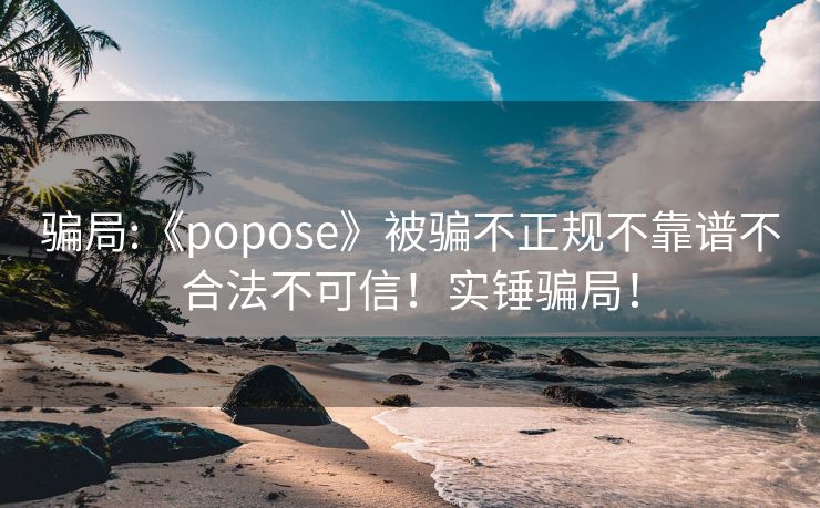 骗局:《popose》被骗不正规不靠谱不合法不可信！实锤骗局！