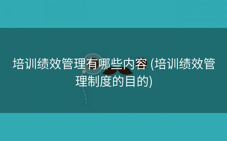 培训绩效管理有哪些内容 (培训绩效管理制度的目的)