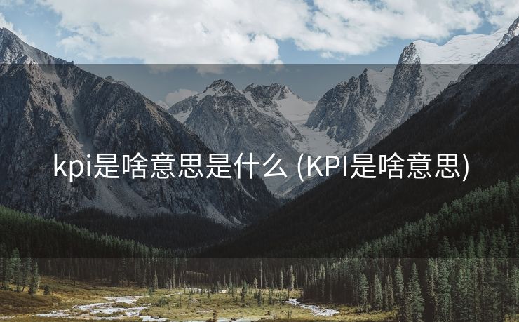 kpi是啥意思是什么 (KPI是啥意思)