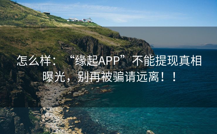 怎么样：“缘起APP”不能提现真相曝光，别再被骗请远离！！