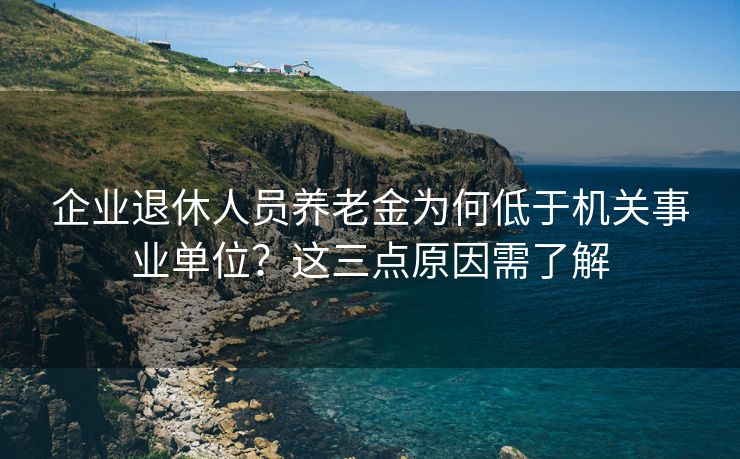 企业退休人员养老金为何低于机关事业单位？这三点原因需了解