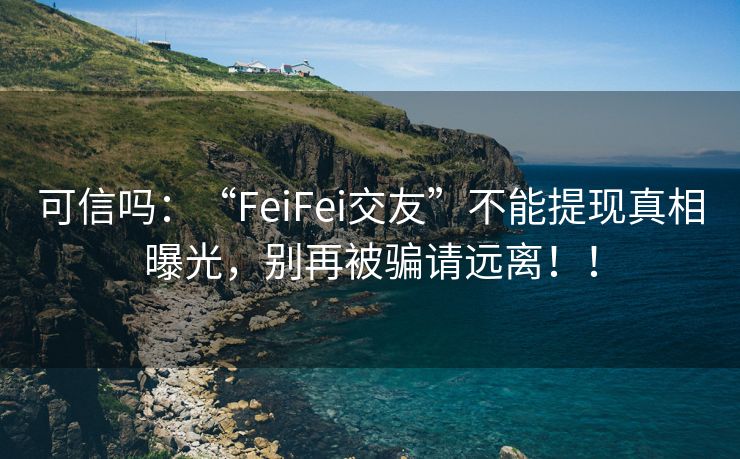 可信吗：“FeiFei交友”不能提现真相曝光，别再被骗请远离！！