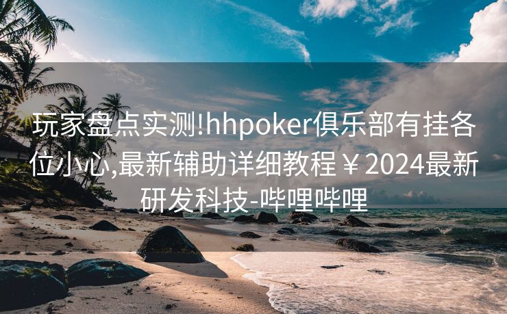 玩家盘点实测!hhpoker俱乐部有挂各位小心,最新辅助详细教程￥2024最新研发科技-哔哩哔哩