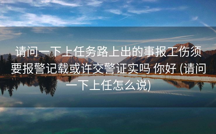 请问一下上任务路上出的事报工伤须要报警记载或许交警证实吗 你好 (请问一下上任怎么说)