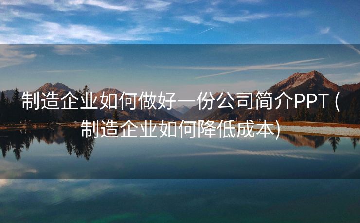 制造企业如何做好一份公司简介PPT (制造企业如何降低成本)