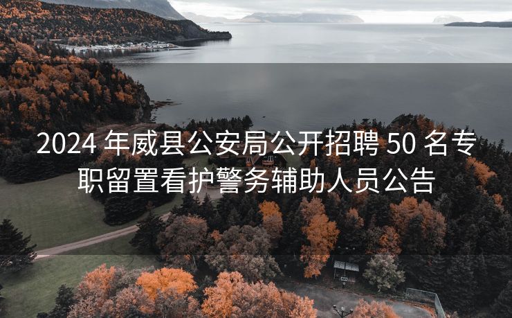 2024 年威县公安局公开招聘 50 名专职留置看护警务辅助人员公告