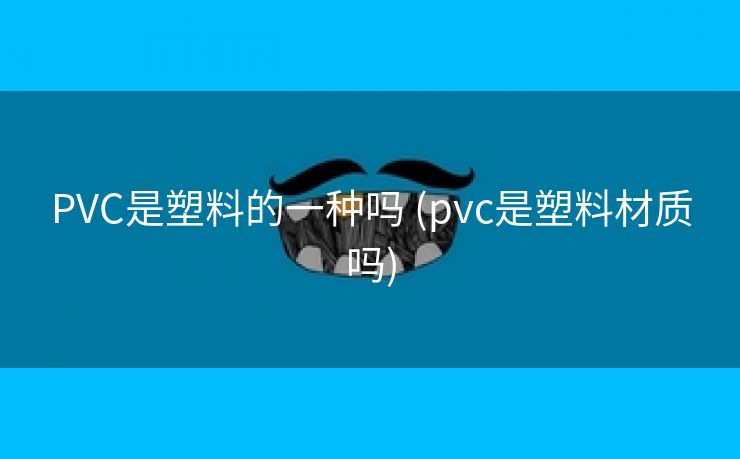 PVC是塑料的一种吗 (pvc是塑料材质吗)