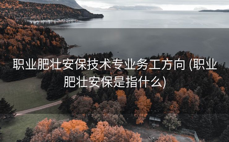 职业肥壮安保技术专业务工方向 (职业肥壮安保是指什么)