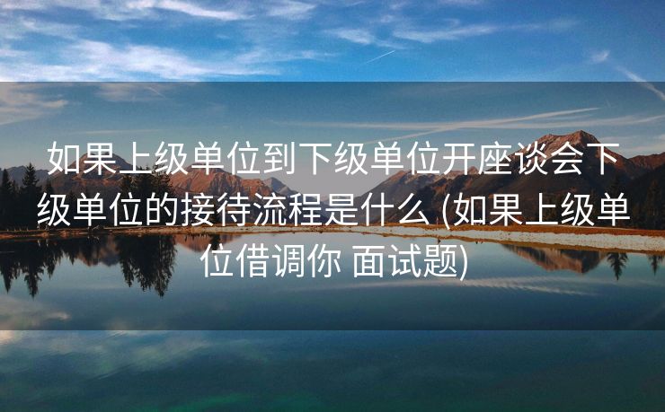 如果上级单位到下级单位开座谈会下级单位的接待流程是什么 (如果上级单位借调你 面试题)