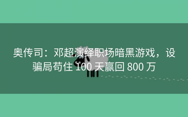 奥传司：邓超演绎职场暗黑游戏，设骗局苟住 100 天赢回 800 万