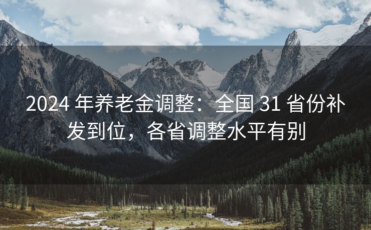 2024 年养老金调整：全国 31 省份补发到位，各省调整水平有别