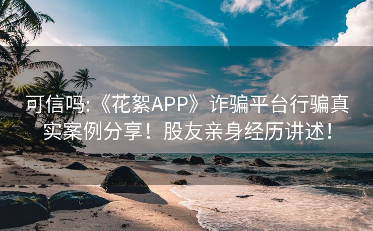 可信吗:《花絮APP》诈骗平台行骗真实案例分享！股友亲身经历讲述！