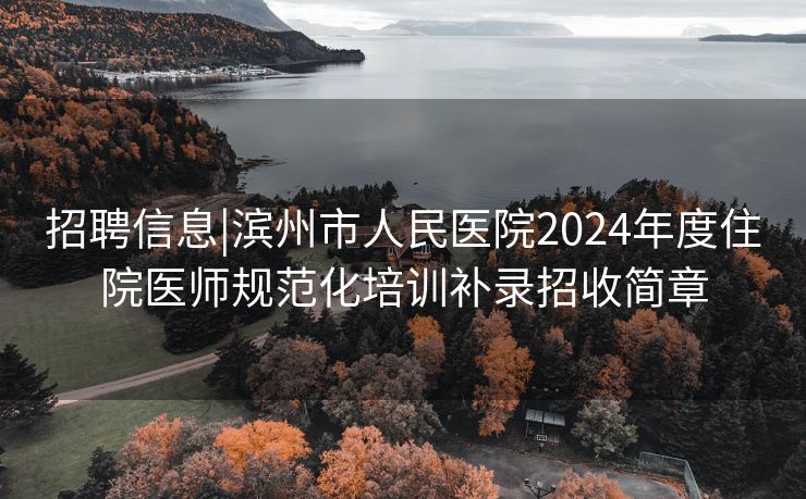 招聘信息|滨州市人民医院2024年度住院医师规范化培训补录招收简章