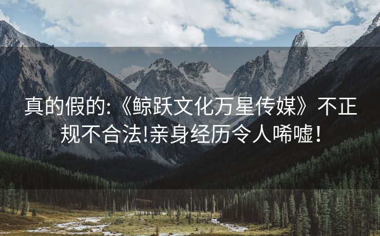 真的假的:《鲸跃文化万星传媒》不正规不合法!亲身经历令人唏嘘！