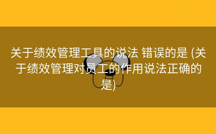 关于绩效管理工具的说法 错误的是 (关于绩效管理对员工的作用说法正确的是)