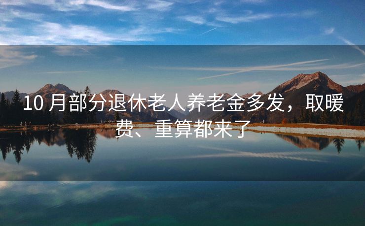 10 月部分退休老人养老金多发，取暖费、重算都来了