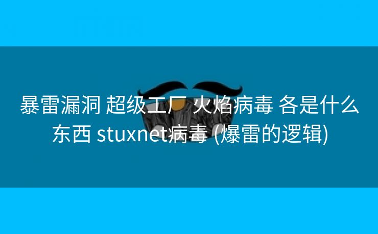 暴雷漏洞 超级工厂 火焰病毒 各是什么东西 stuxnet病毒 (爆雷的逻辑)