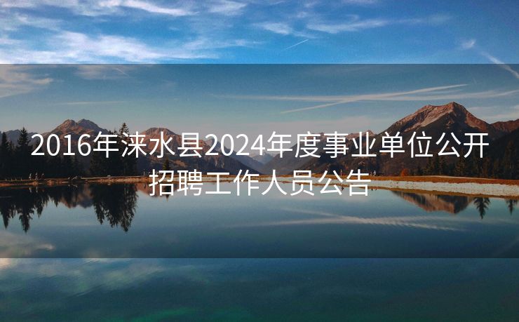 2016年涞水县2024年度事业单位公开招聘工作人员公告