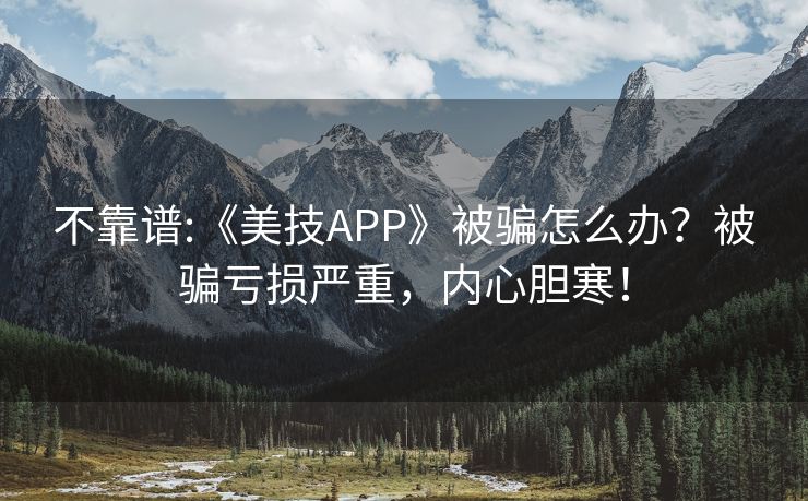 不靠谱:《美技APP》被骗怎么办？被骗亏损严重，内心胆寒！