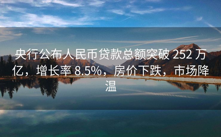 央行公布人民币贷款总额突破 252 万亿，增长率 8.5%，房价下跌，市场降温