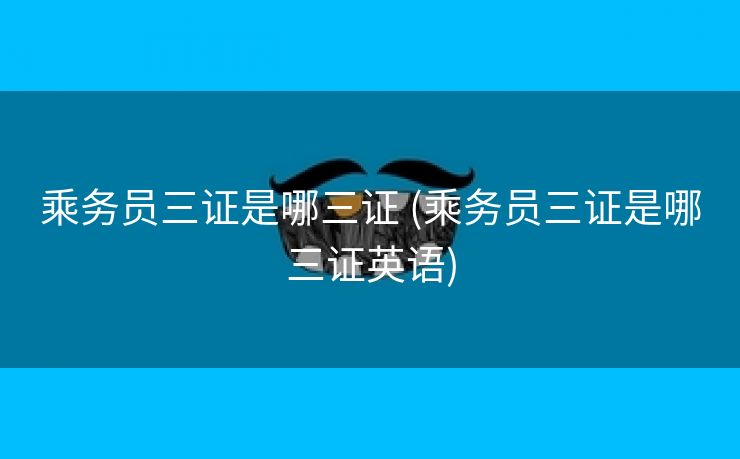 乘务员三证是哪三证 (乘务员三证是哪三证英语)