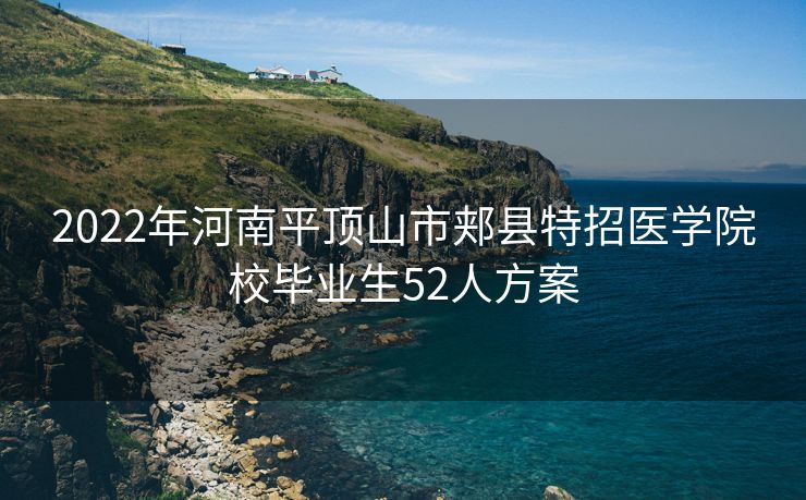 2022年河南平顶山市郏县特招医学院校毕业生52人方案