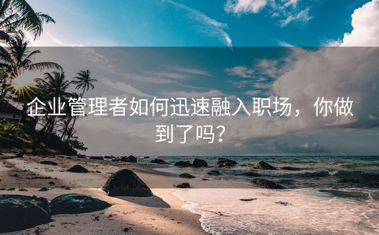 企业管理者如何迅速融入职场，你做到了吗？