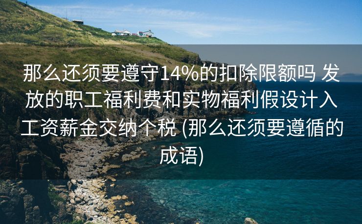 那么还须要遵守14%的扣除限额吗 发放的职工福利费和实物福利假设计入工资薪金交纳个税 (那么还须要遵循的成语)